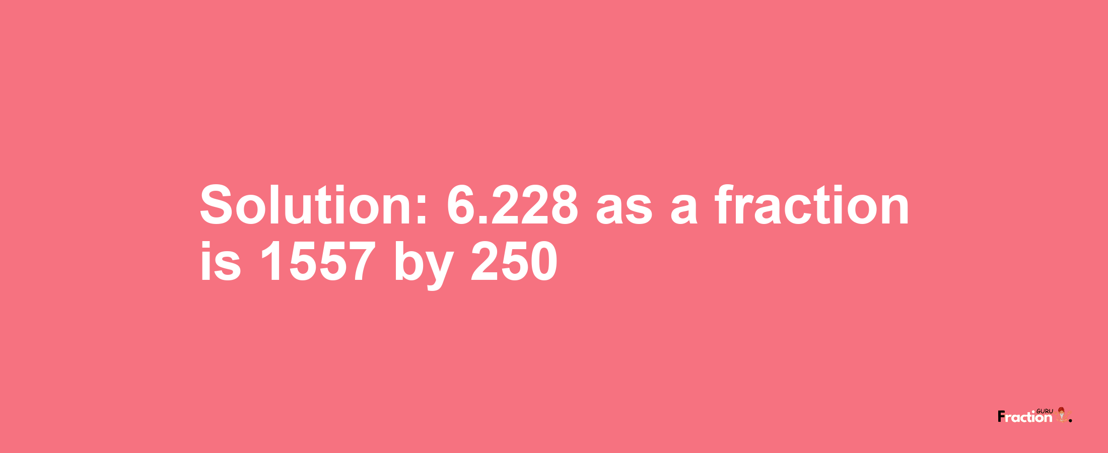 Solution:6.228 as a fraction is 1557/250